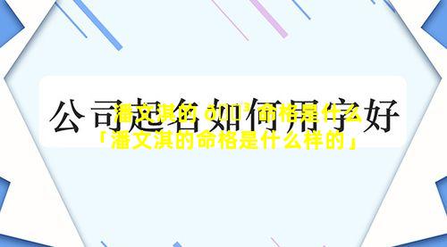 潘文淇的 🐳 命格是什么「潘文淇的命格是什么样的」